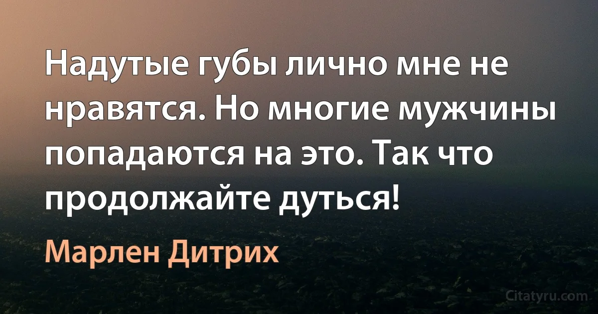 Надутые губы лично мне не нравятся. Но многие мужчины попадаются на это. Так что продолжайте дуться! (Марлен Дитрих)