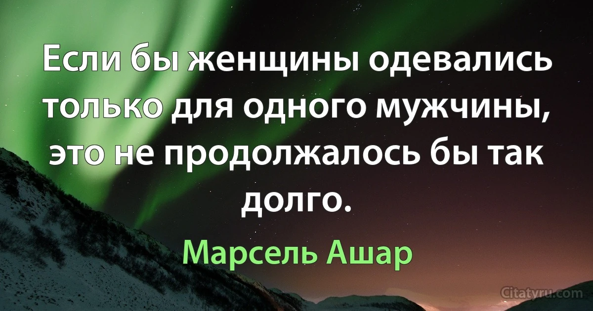 Если бы женщины одевались только для одного мужчины, это не продолжалось бы так долго. (Марсель Ашар)