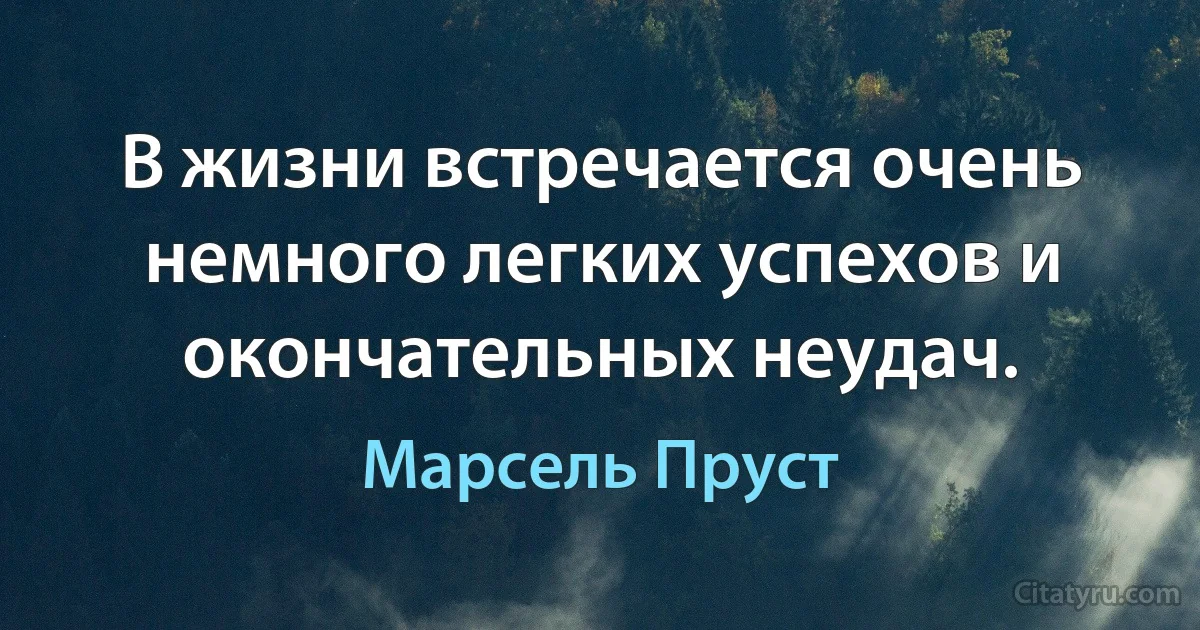 В жизни встречается очень немного легких успехов и окончательных неудач. (Марсель Пруст)