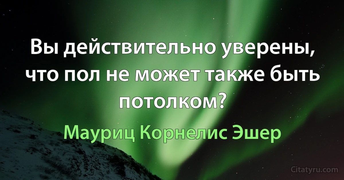 Вы действительно уверены, что пол не может также быть потолком? (Мауриц Корнелис Эшер)