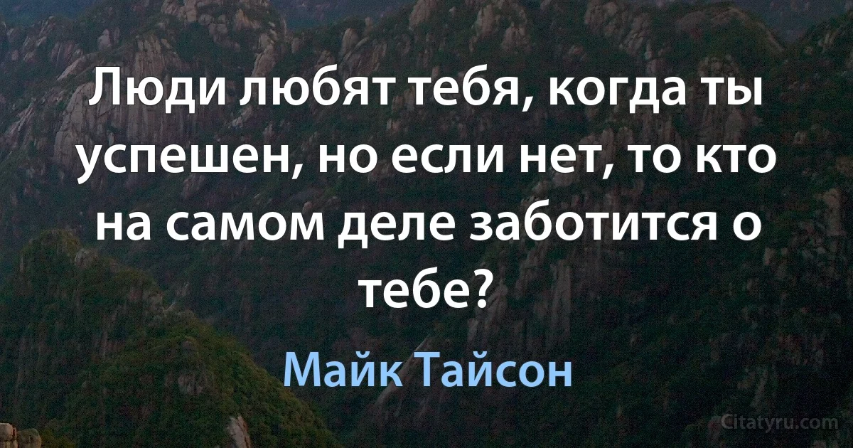 Люди любят тебя, когда ты успешен, но если нет, то кто на самом деле заботится о тебе? (Майк Тайсон)