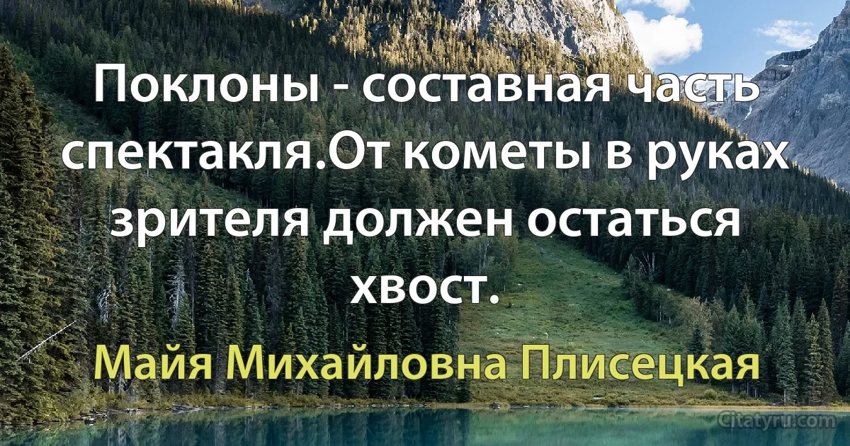 Поклоны - составная часть спектакля.От кометы в руках зрителя должен остаться хвост. (Майя Михайловна Плисецкая)