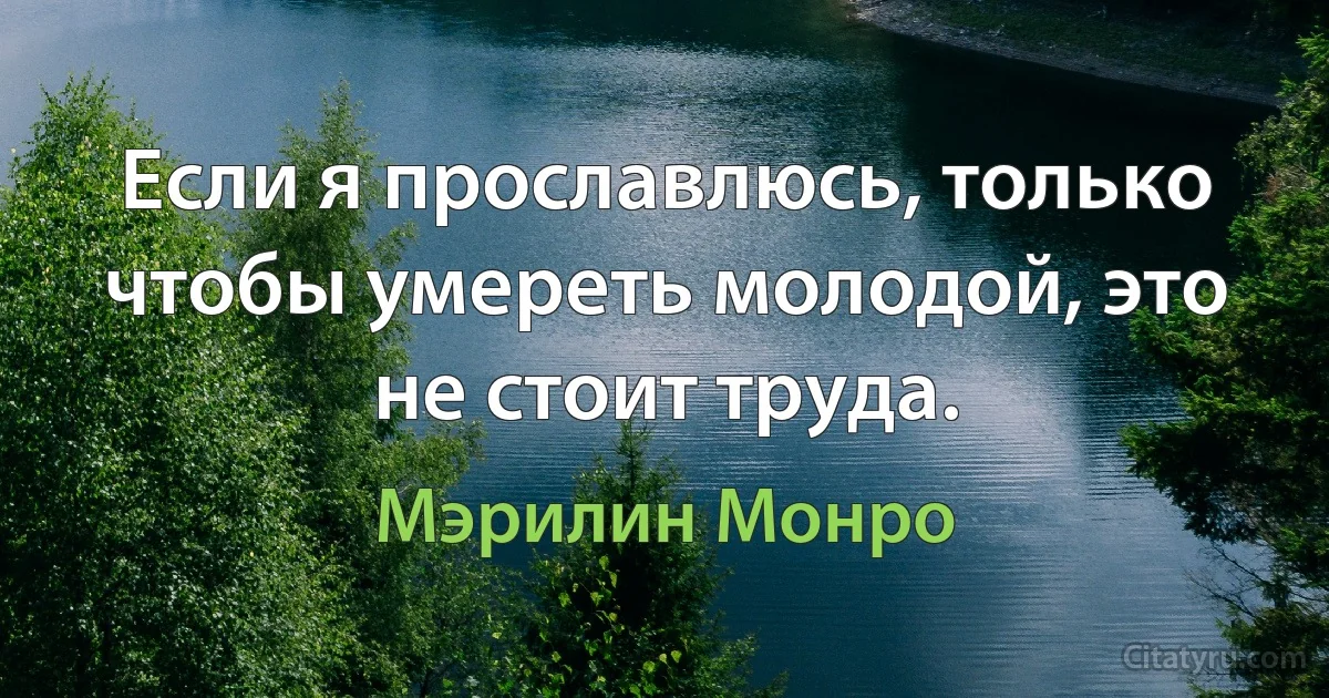 Если я прославлюсь, только чтобы умереть молодой, это не стоит труда. (Мэрилин Монро)