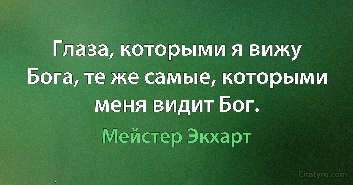 Глаза, которыми я вижу Бога, те же самые, которыми меня видит Бог. (Мейстер Экхарт)