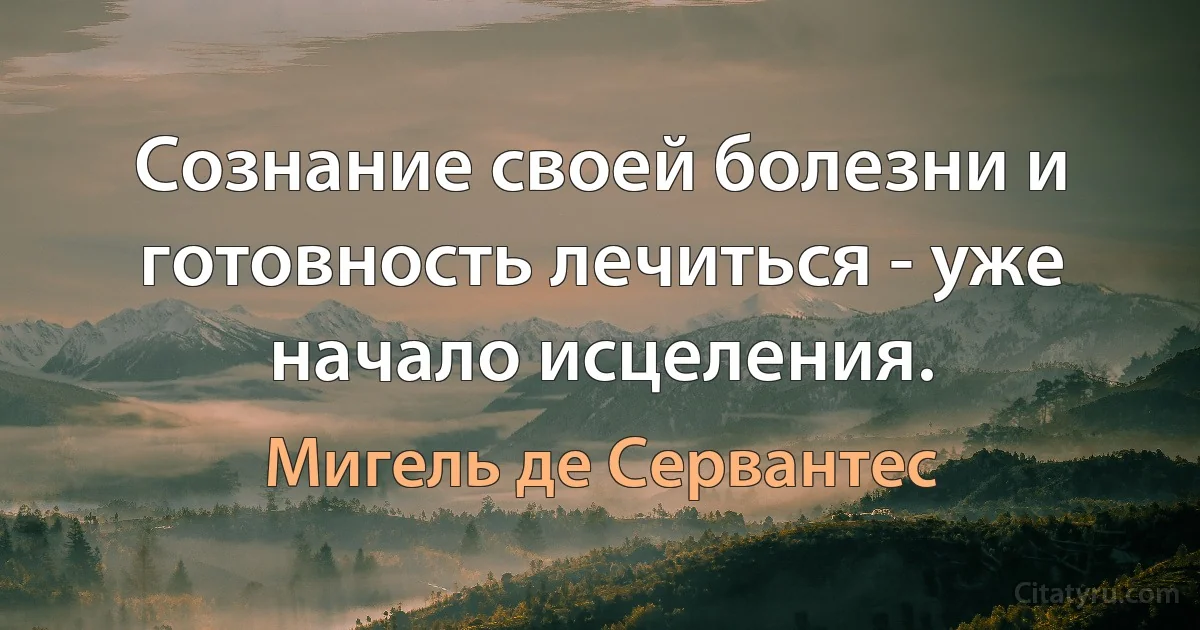 Сознание своей болезни и готовность лечиться - уже начало исцеления. (Мигель де Сервантес)