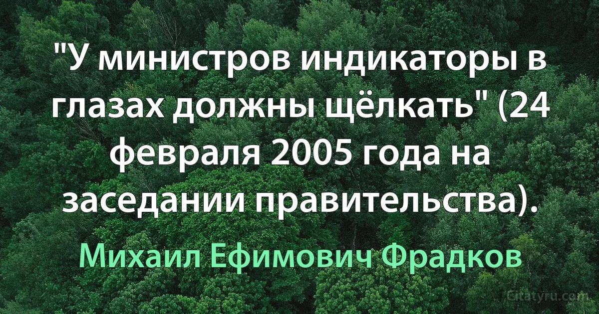 "У министров индикаторы в глазах должны щёлкать" (24 февраля 2005 года на заседании правительства). (Михаил Ефимович Фрадков)