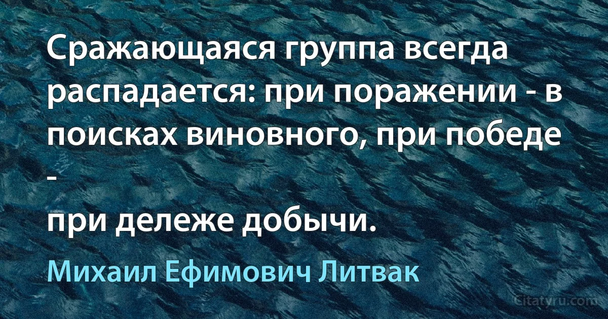 Сражающаяся группа всегда распадается: при поражении - в поисках виновного, при победе -
при дележе добычи. (Михаил Ефимович Литвак)