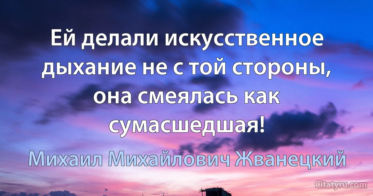 Ей делали искусственное дыхание не с той стороны, она смеялась как сумасшедшая! (Михаил Михайлович Жванецкий)