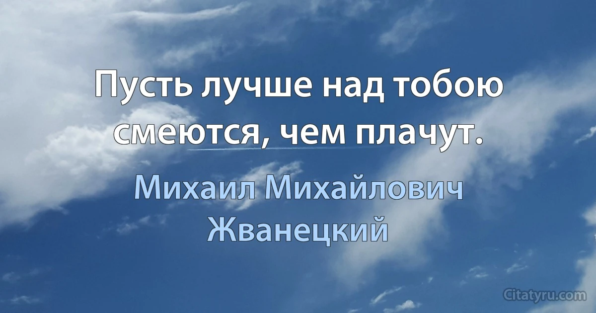 Пусть лучше над тобою смеются, чем плачут. (Михаил Михайлович Жванецкий)