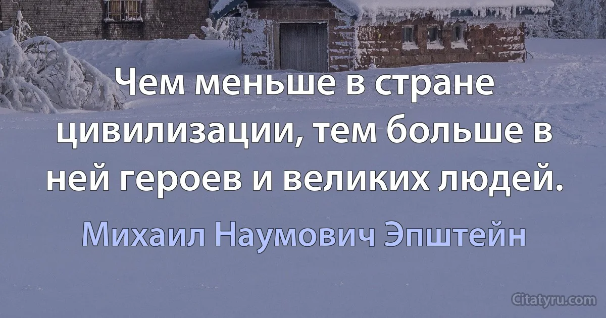 Чем меньше в стране цивилизации, тем больше в ней героев и великих людей. (Михаил Наумович Эпштейн)