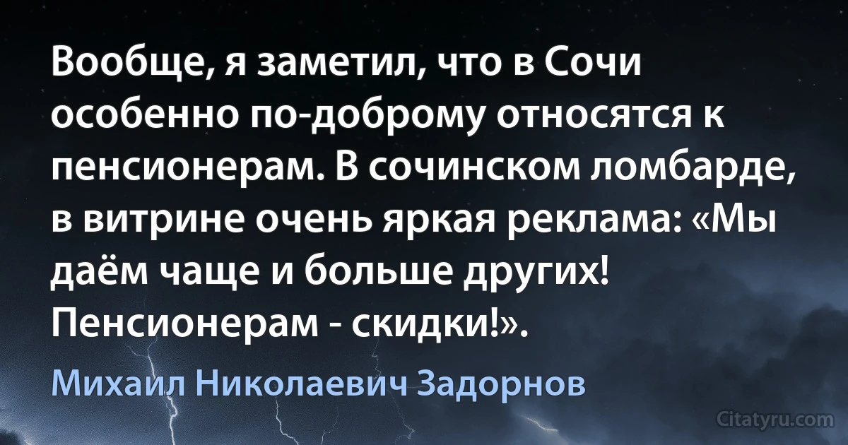 Вообще, я заметил, что в Сочи особенно по-доброму относятся к пенсионерам. В сочинском ломбарде, в витрине очень яркая реклама: «Мы даём чаще и больше других! Пенсионерам - скидки!». (Михаил Николаевич Задорнов)