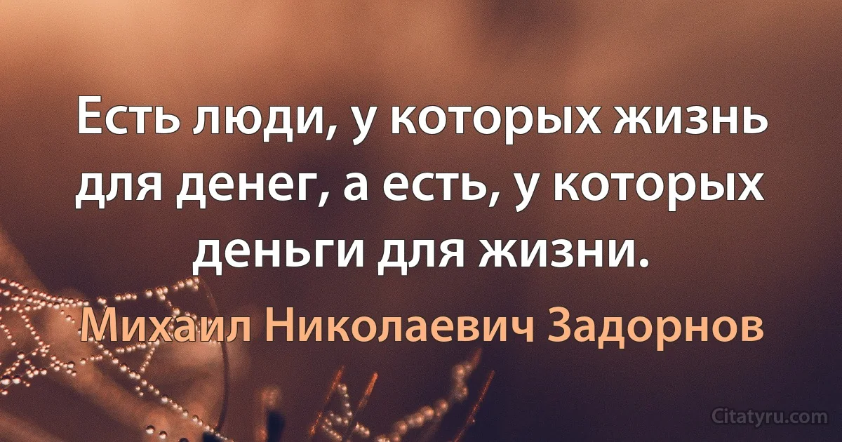 Есть люди, у которых жизнь для денег, а есть, у которых деньги для жизни. (Михаил Николаевич Задорнов)