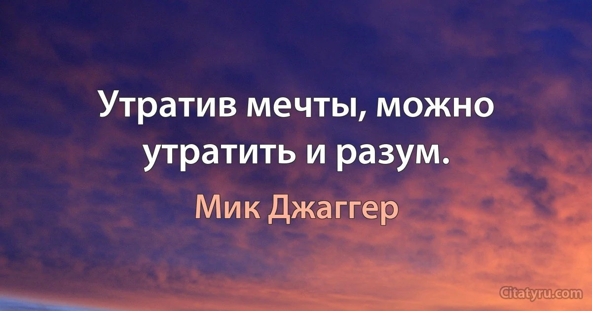 Утратив мечты, можно утратить и разум. (Мик Джаггер)