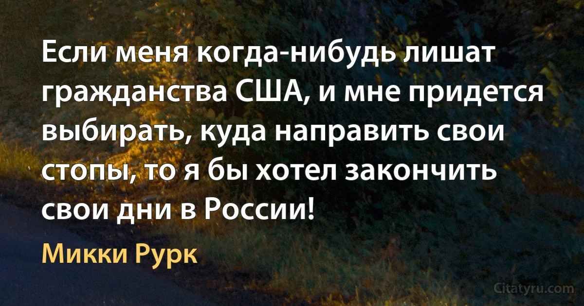 Если меня когда-нибудь лишат гражданства США, и мне придется выбирать, куда направить свои стопы, то я бы хотел закончить свои дни в России! (Микки Рурк)