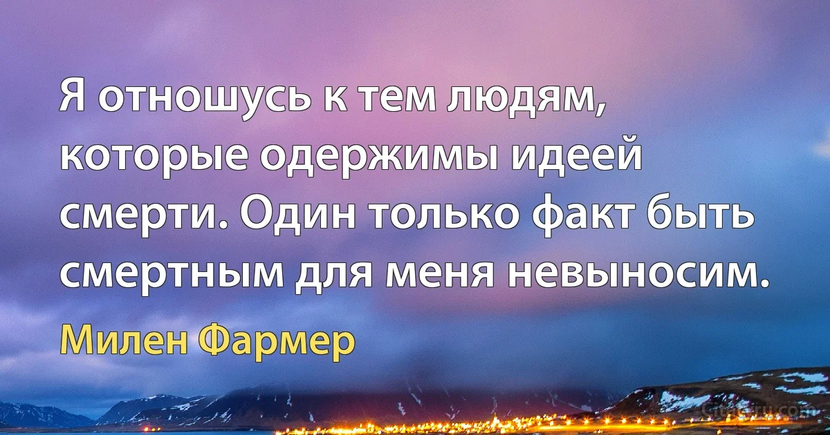 Я отношусь к тем людям, которые одержимы идеей смерти. Один только факт быть смертным для меня невыносим. (Милен Фармер)