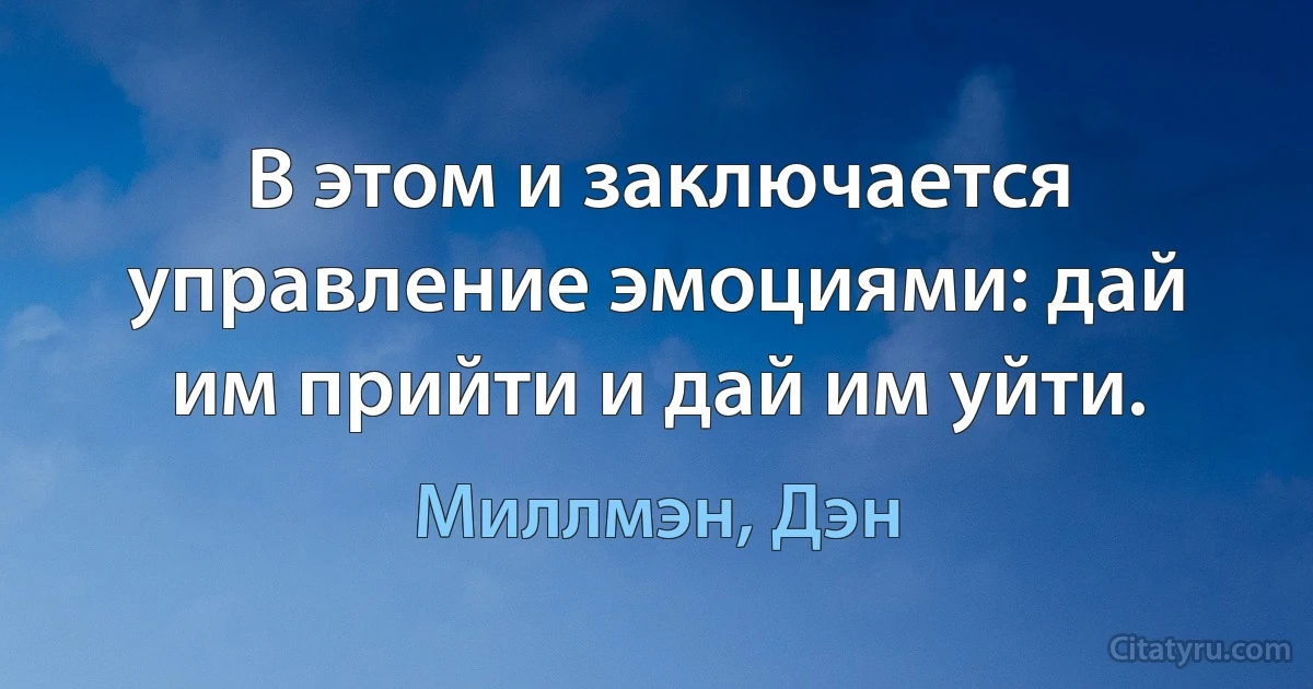 В этом и заключается управление эмоциями: дай им прийти и дай им уйти. (Миллмэн, Дэн)