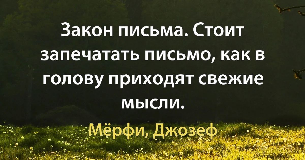 Закон письма. Стоит запечатать письмо, как в голову приходят свежие мысли. (Мёрфи, Джозеф)