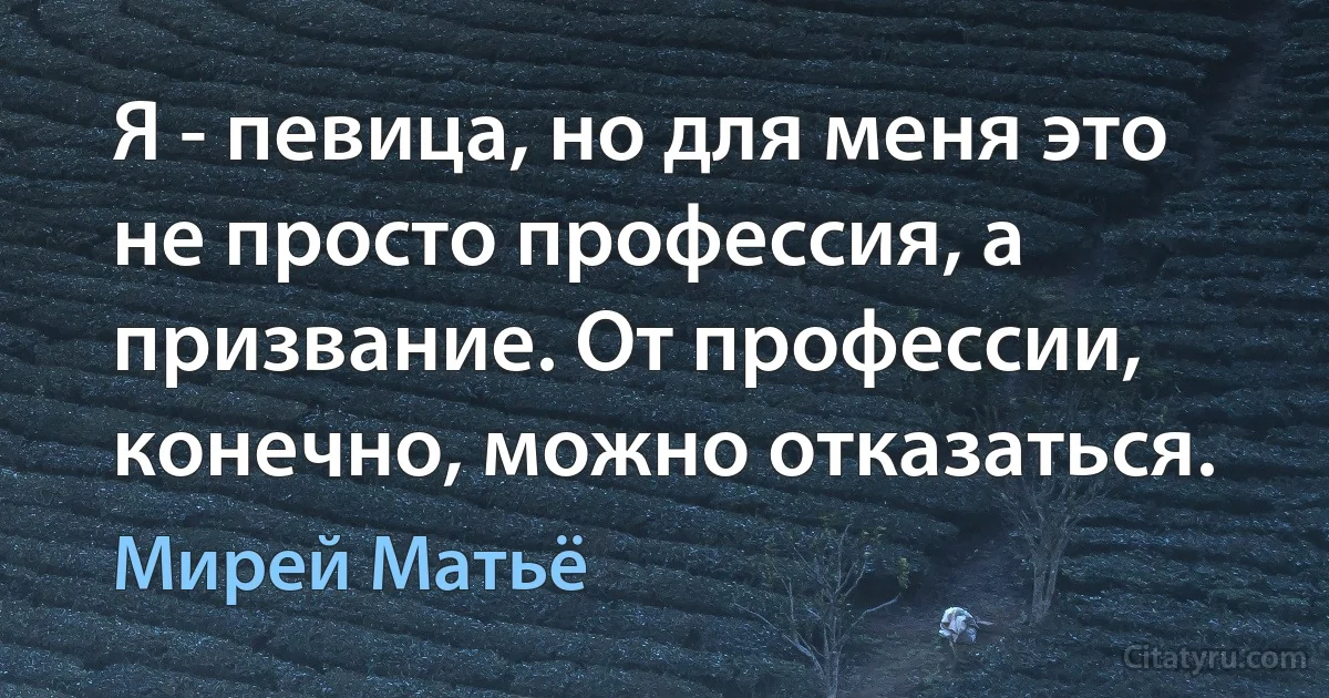 Я - певица, но для меня это не просто профессия, а призвание. От профессии, конечно, можно отказаться. (Мирей Матьё)