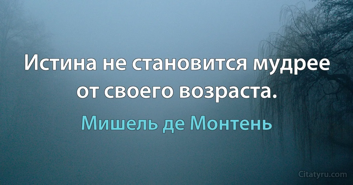 Истина не становится мудрее от своего возраста. (Мишель де Монтень)