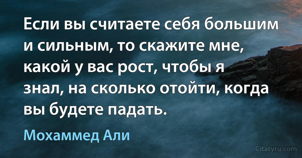 Если вы считаете себя большим и сильным, то скажите мне, какой у вас рост, чтобы я знал, на сколько отойти, когда вы будете падать. (Мохаммед Али)