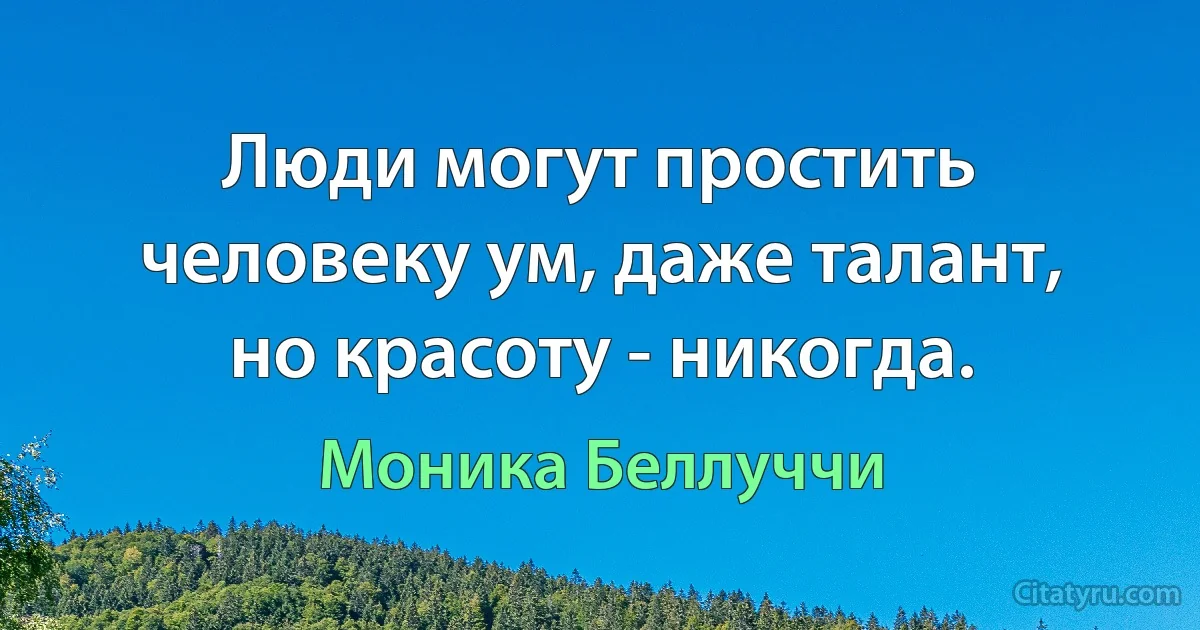 Люди могут простить человеку ум, даже талант, но красоту - никогда. (Моника Беллуччи)