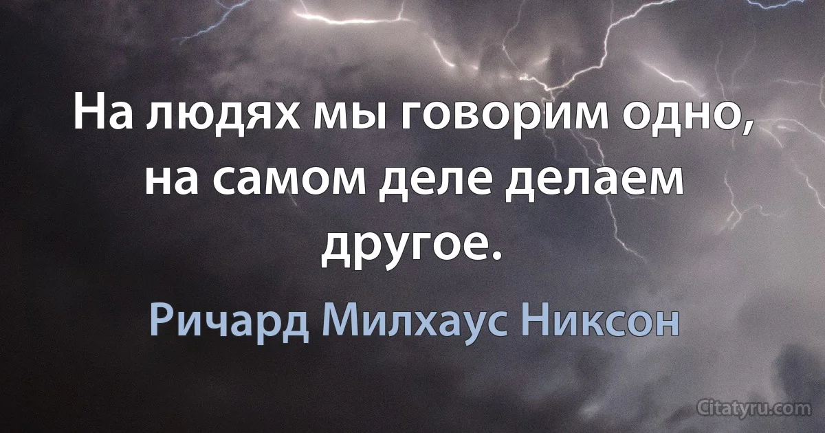 На людях мы говорим одно, на самом деле делаем другое. (Ричард Милхаус Никсон)