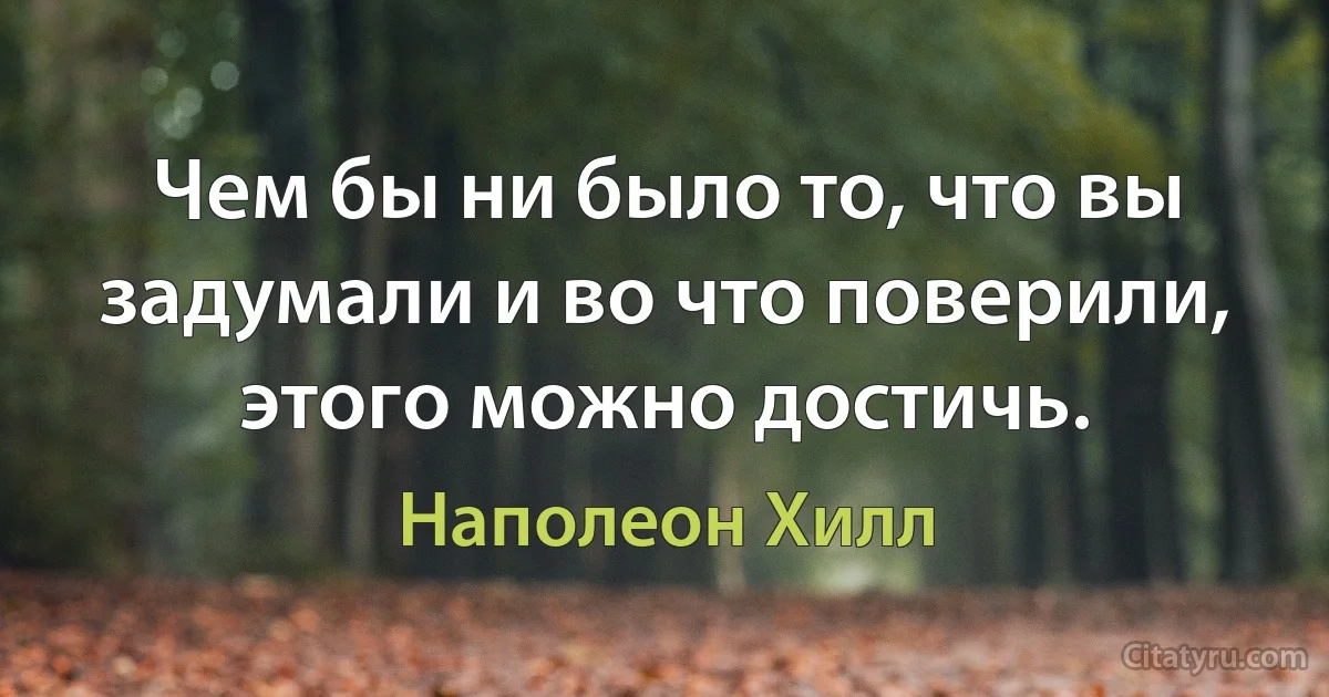 Чем бы ни было то, что вы задумали и во что поверили, этого можно достичь. (Наполеон Хилл)