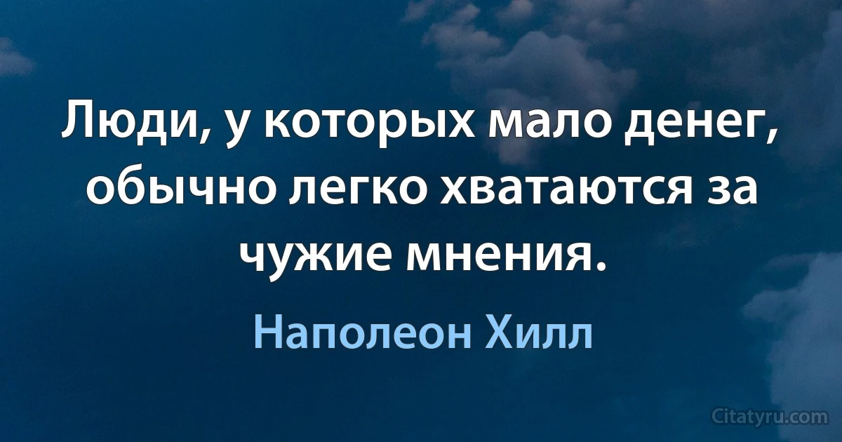 Люди, у которых мало денег, обычно легко хватаются за чужие мнения. (Наполеон Хилл)