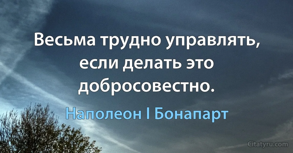 Весьма трудно управлять, если делать это добросовестно. (Наполеон I Бонапарт)