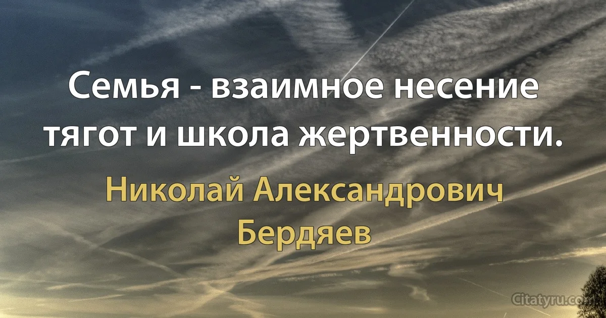 Семья - взаимное несение тягот и школа жертвенности. (Николай Александрович Бердяев)