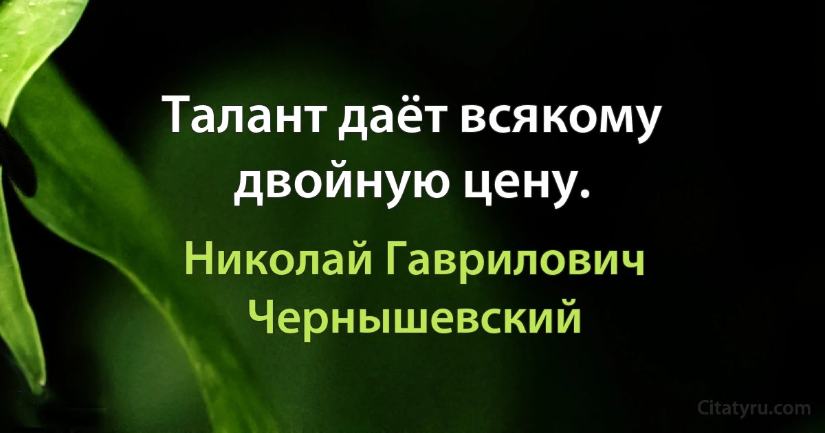 Талант даёт всякому двойную цену. (Николай Гаврилович Чернышевский)