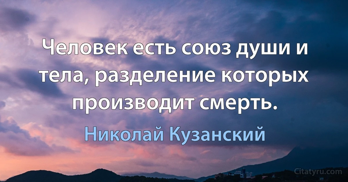 Человек есть союз души и тела, разделение которых производит смерть. (Николай Кузанский)