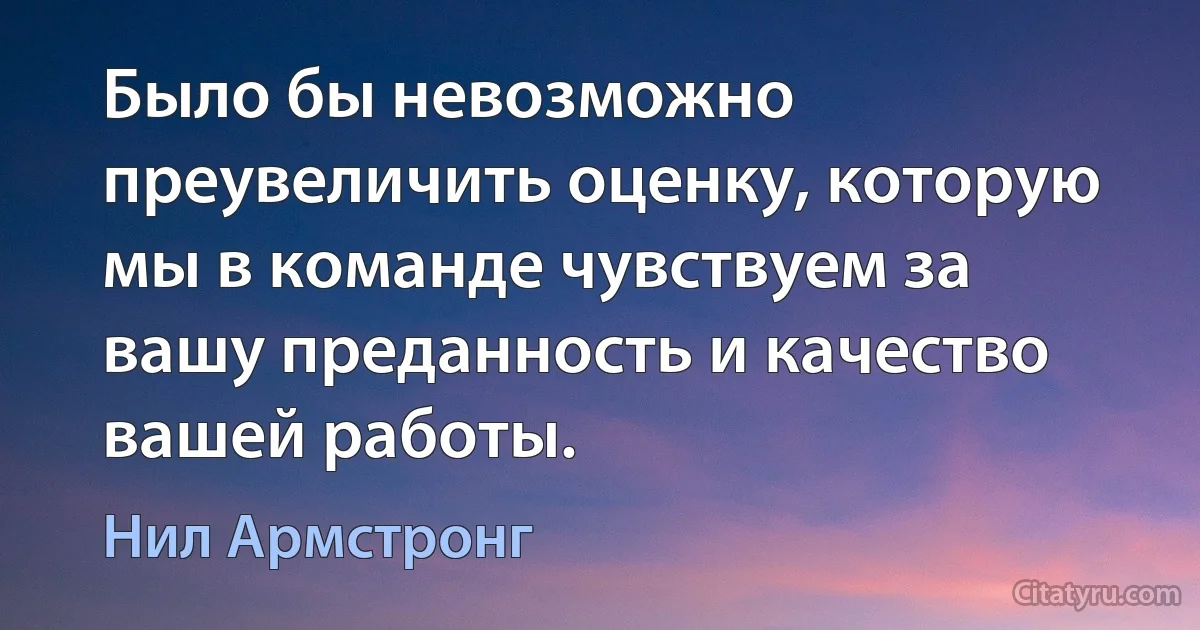 Было бы невозможно преувеличить оценку, которую мы в команде чувствуем за вашу преданность и качество вашей работы. (Нил Армстронг)