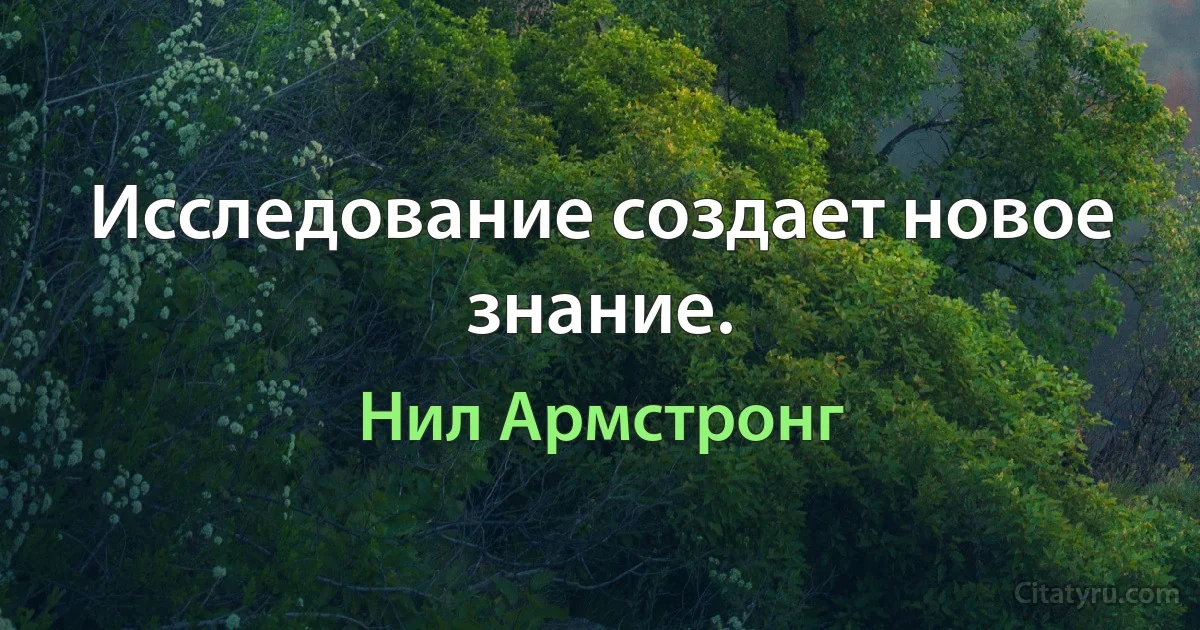 Исследование создает новое знание. (Нил Армстронг)