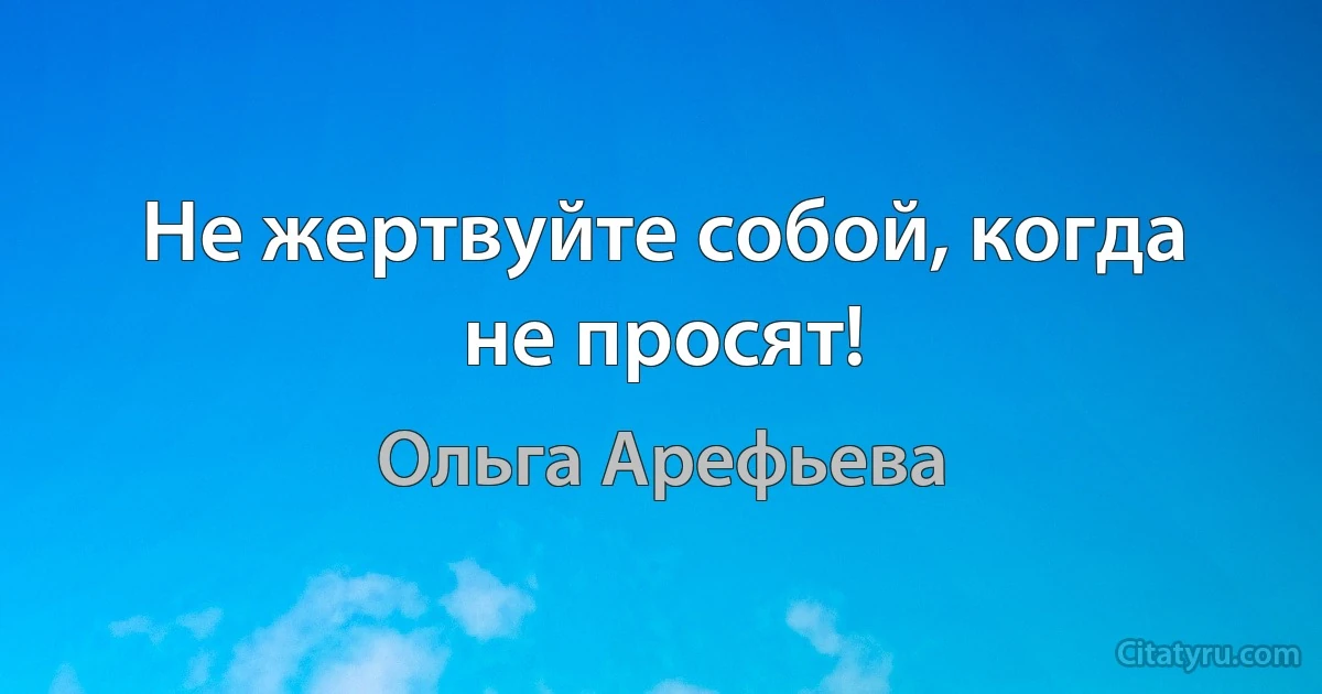 Не жертвуйте собой, когда не просят! (Ольга Арефьева)