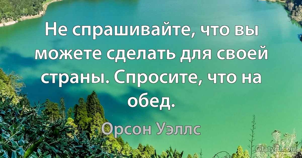 Не спрашивайте, что вы можете сделать для своей страны. Спросите, что на обед. (Орсон Уэллс)