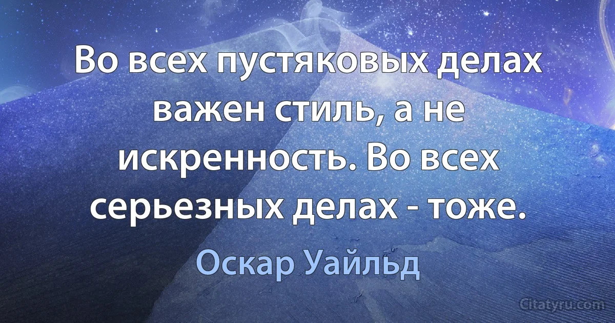 Во всех пустяковых делах важен стиль, а не искренность. Во всех серьезных делах - тоже. (Оскар Уайльд)