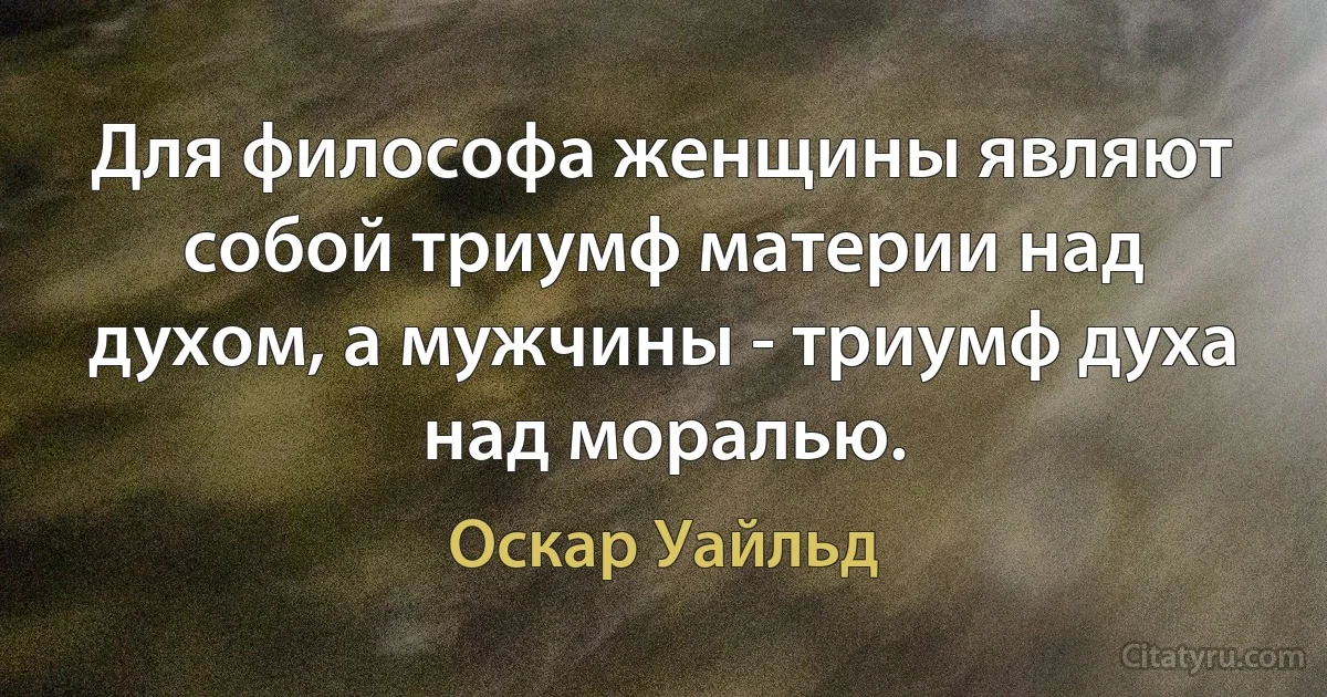 Для философа женщины являют собой триумф материи над духом, а мужчины - триумф духа над моралью. (Оскар Уайльд)