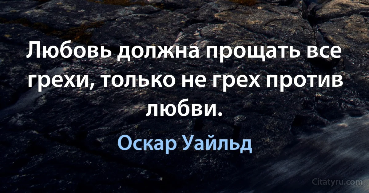 Любовь должна прощать все грехи, только не грех против любви. (Оскар Уайльд)