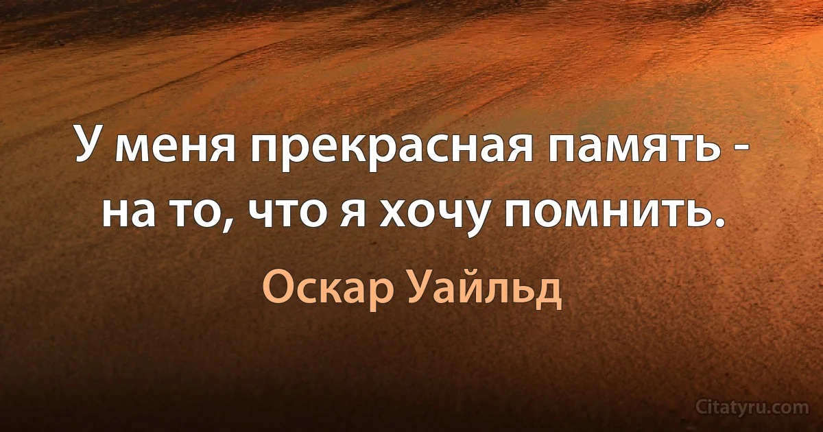 У меня прекрасная память - на то, что я хочу помнить. (Оскар Уайльд)