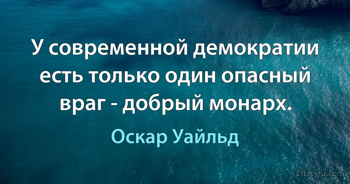 У современной демократии есть только один опасный враг - добрый монарх. (Оскар Уайльд)