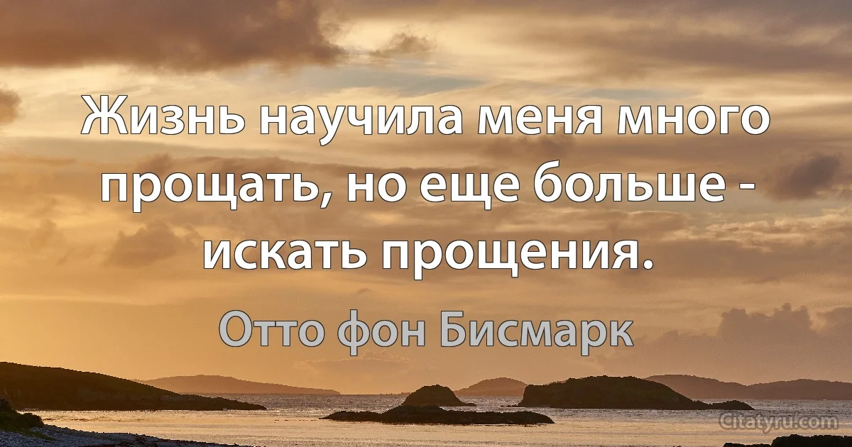 Жизнь научила меня много прощать, но еще больше - искать прощения. (Отто фон Бисмарк)