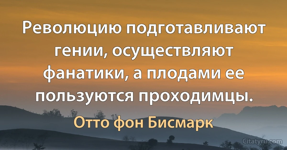 Революцию подготавливают гении, осуществляют фанатики, а плодами ее пользуются проходимцы. (Отто фон Бисмарк)