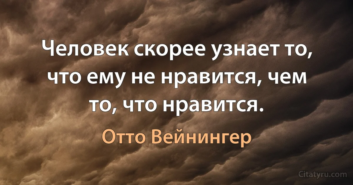 Человек скорее узнает то, что ему не нравится, чем то, что нравится. (Отто Вейнингер)