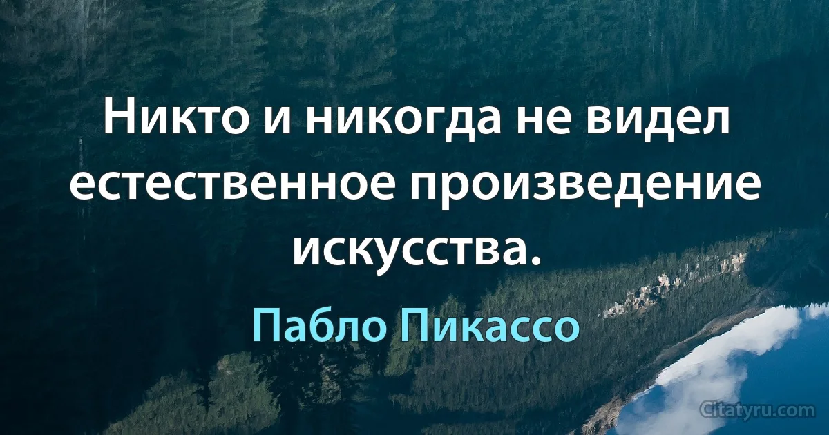 Никто и никогда не видел естественное произведение искусства. (Пабло Пикассо)