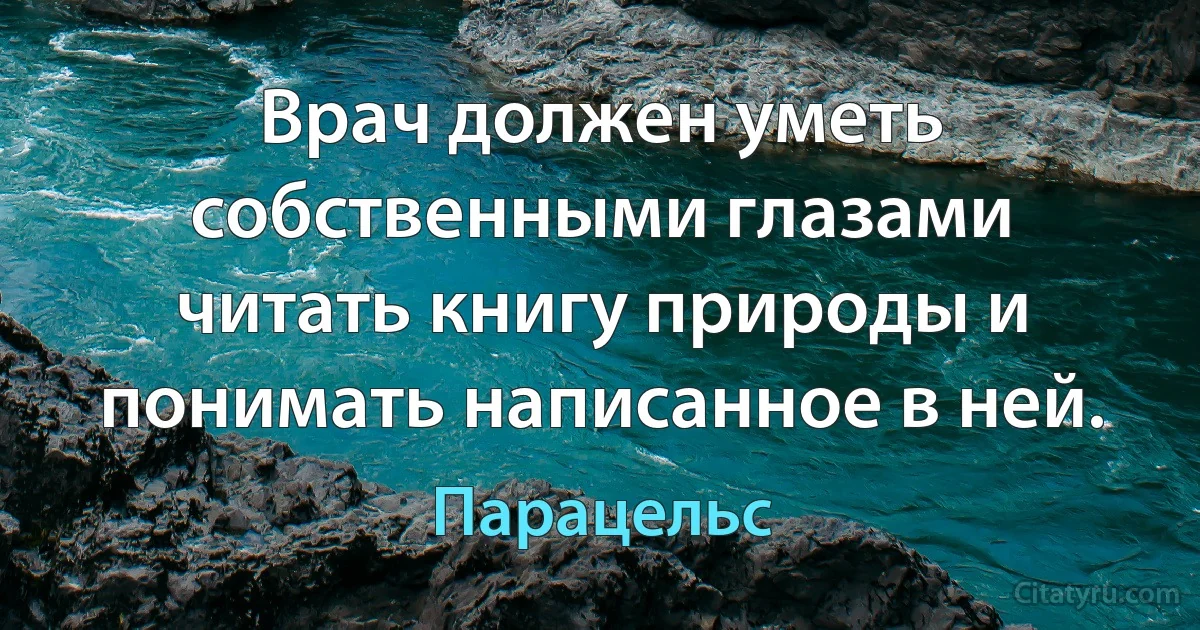 Врач должен уметь собственными глазами читать книгу природы и понимать написанное в ней. (Парацельс)