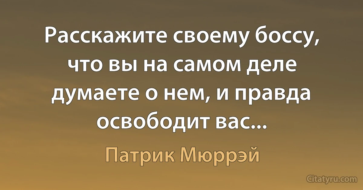 Расскажите своему боссу, что вы на самом деле думаете о нем, и правда освободит вас... (Патрик Мюррэй)