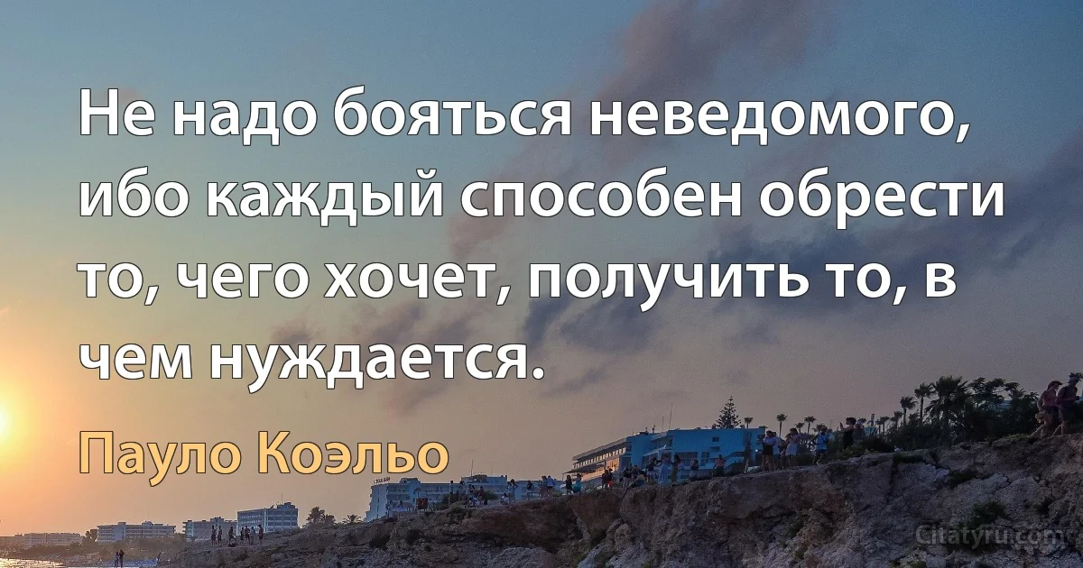 Не надо бояться неведомого, ибо каждый способен обрести то, чего хочет, получить то, в чем нуждается. (Пауло Коэльо)