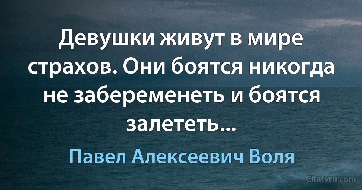 Девушки живут в мире страхов. Они боятся никогда не забеременеть и боятся залететь... (Павел Алексеевич Воля)