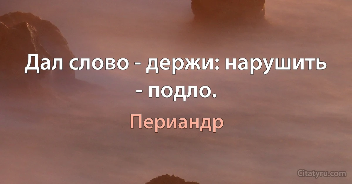 Дал слово - держи: нарушить - подло. (Периандр)